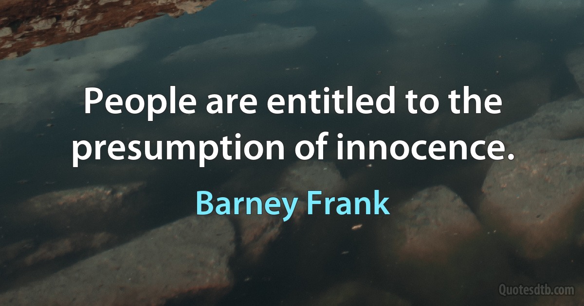 People are entitled to the presumption of innocence. (Barney Frank)