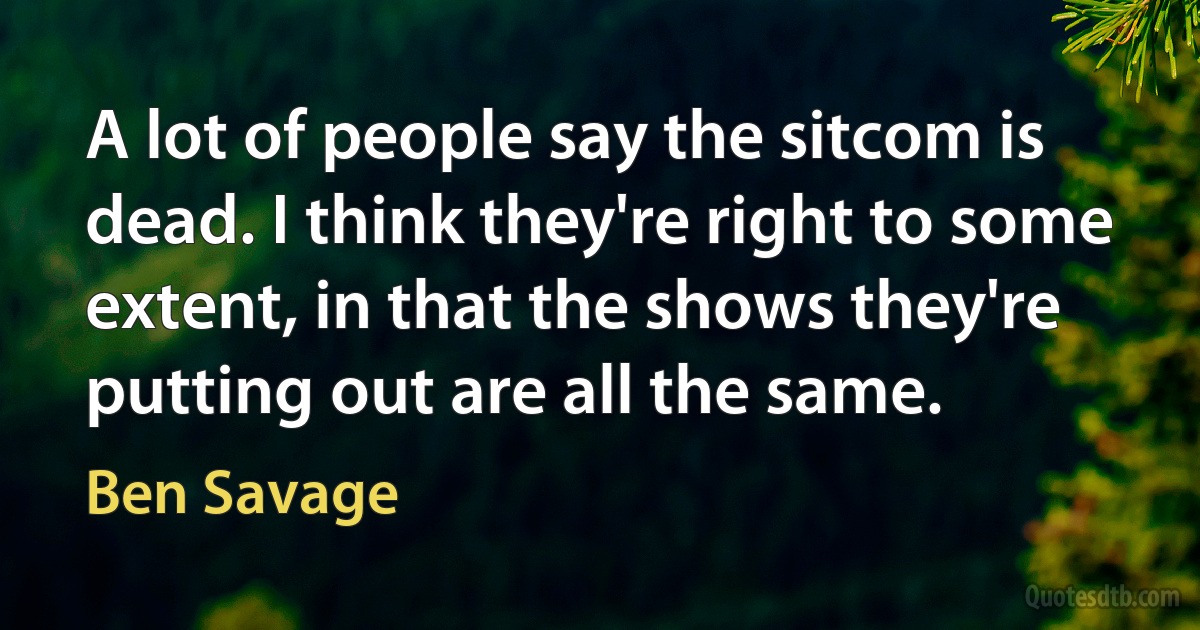 A lot of people say the sitcom is dead. I think they're right to some extent, in that the shows they're putting out are all the same. (Ben Savage)