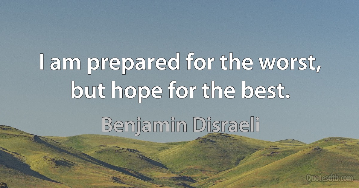 I am prepared for the worst, but hope for the best. (Benjamin Disraeli)