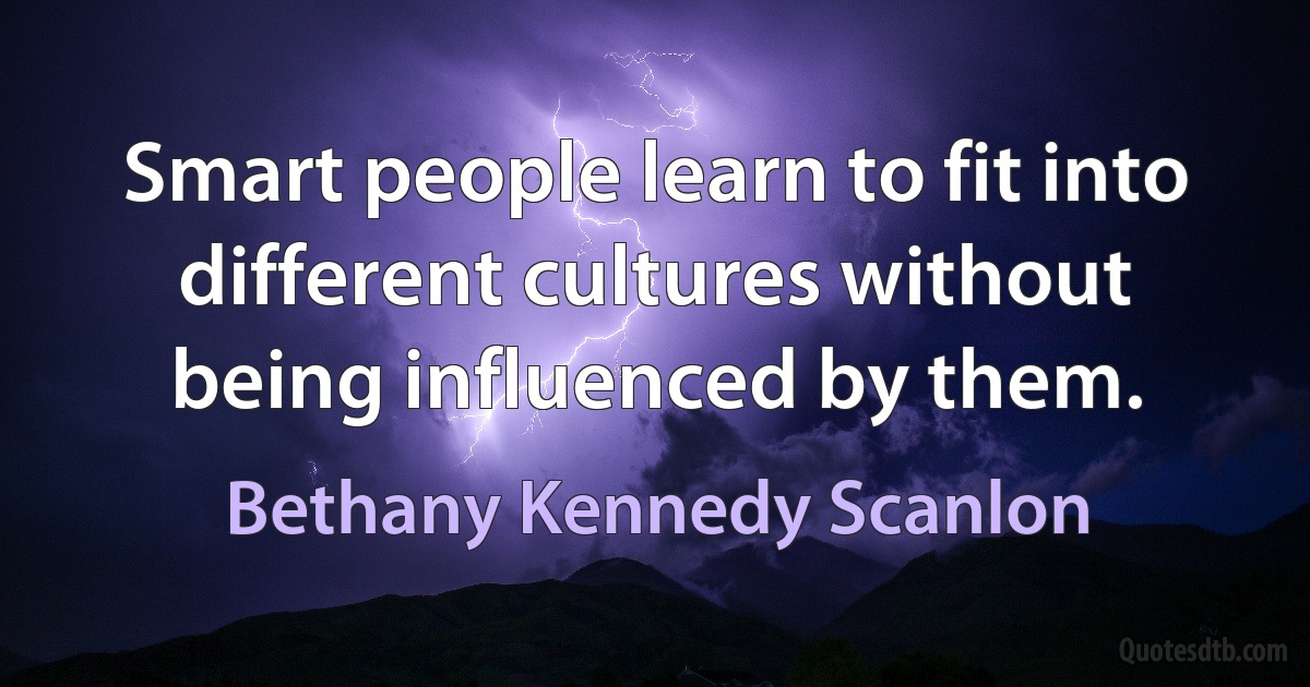 Smart people learn to fit into different cultures without being influenced by them. (Bethany Kennedy Scanlon)