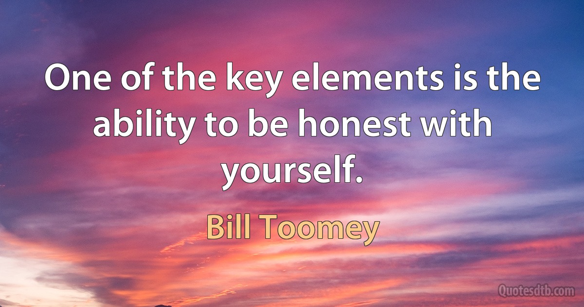 One of the key elements is the ability to be honest with yourself. (Bill Toomey)