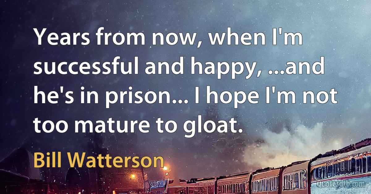 Years from now, when I'm successful and happy, ...and he's in prison... I hope I'm not too mature to gloat. (Bill Watterson)