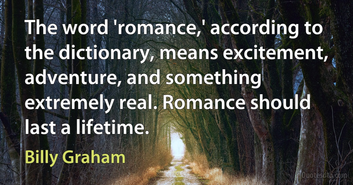 The word 'romance,' according to the dictionary, means excitement, adventure, and something extremely real. Romance should last a lifetime. (Billy Graham)