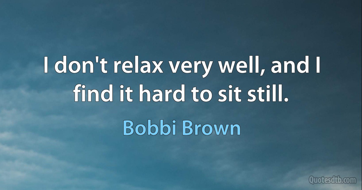 I don't relax very well, and I find it hard to sit still. (Bobbi Brown)