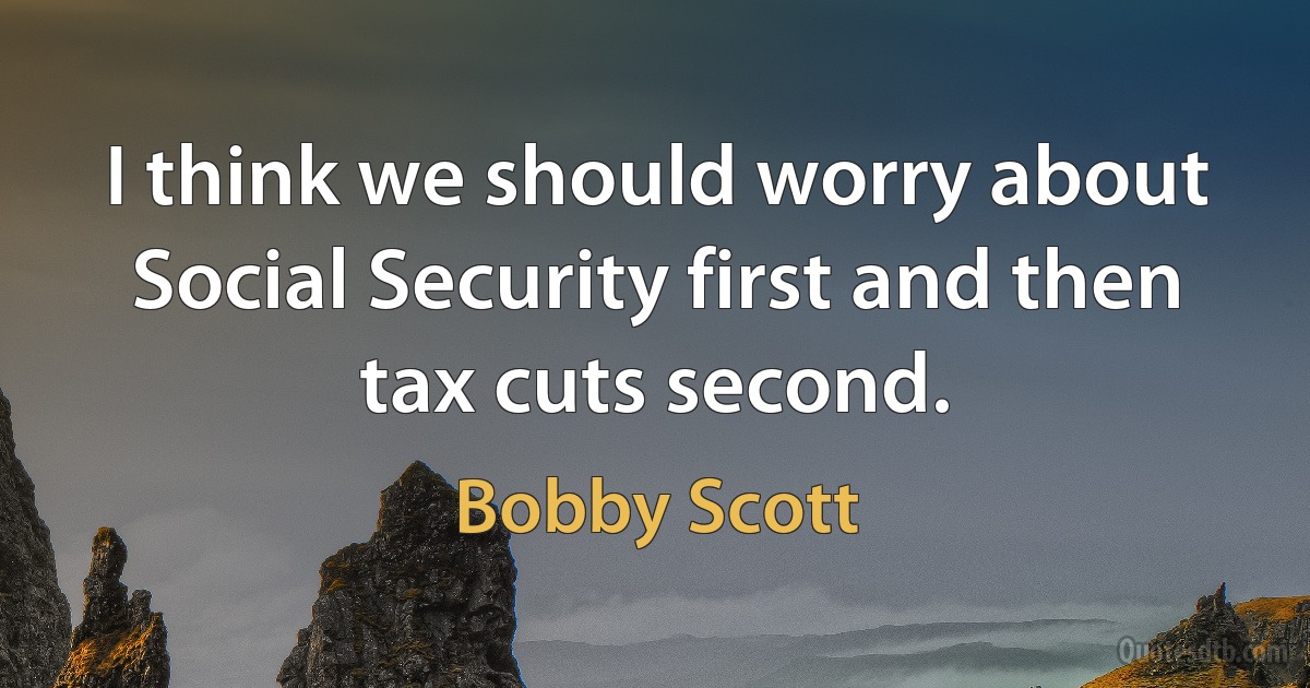 I think we should worry about Social Security first and then tax cuts second. (Bobby Scott)