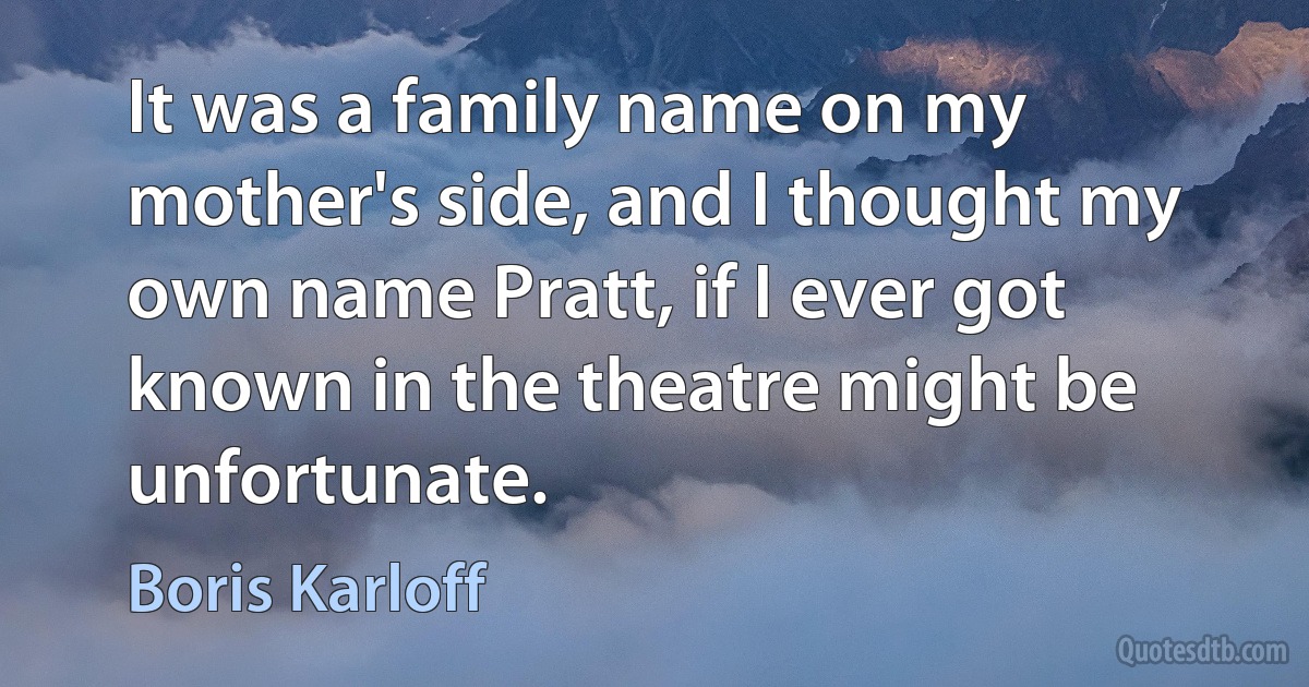 It was a family name on my mother's side, and I thought my own name Pratt, if I ever got known in the theatre might be unfortunate. (Boris Karloff)