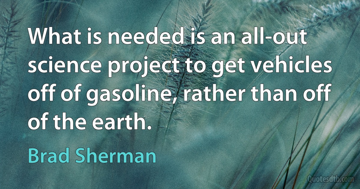 What is needed is an all-out science project to get vehicles off of gasoline, rather than off of the earth. (Brad Sherman)