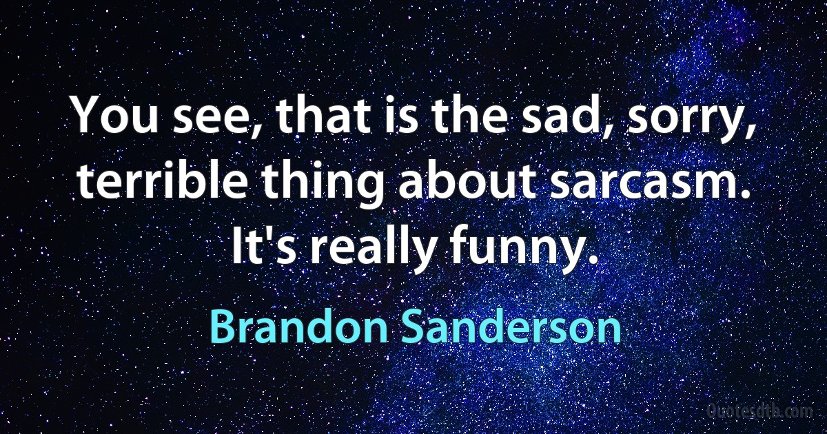 You see, that is the sad, sorry, terrible thing about sarcasm. It's really funny. (Brandon Sanderson)