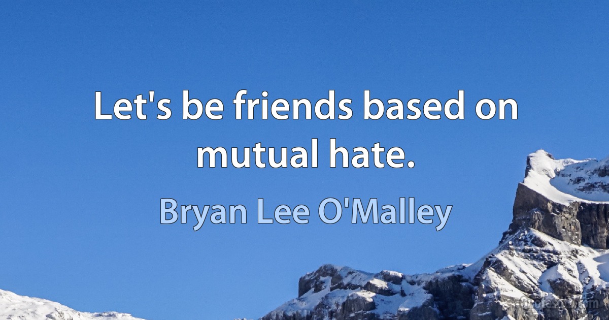 Let's be friends based on mutual hate. (Bryan Lee O'Malley)