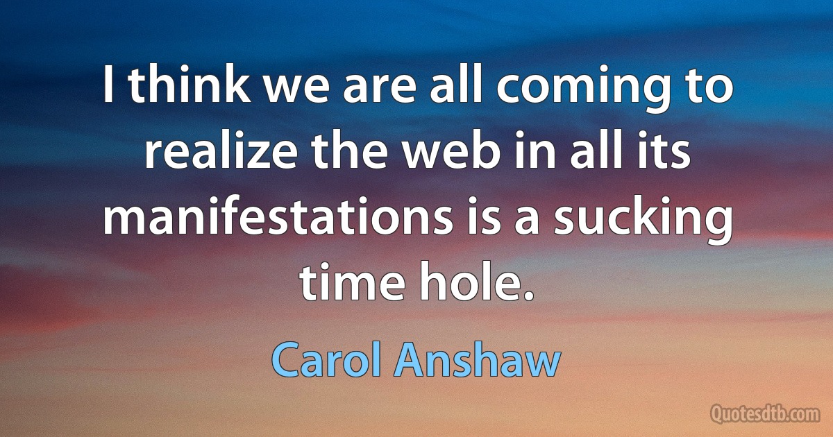 I think we are all coming to realize the web in all its manifestations is a sucking time hole. (Carol Anshaw)