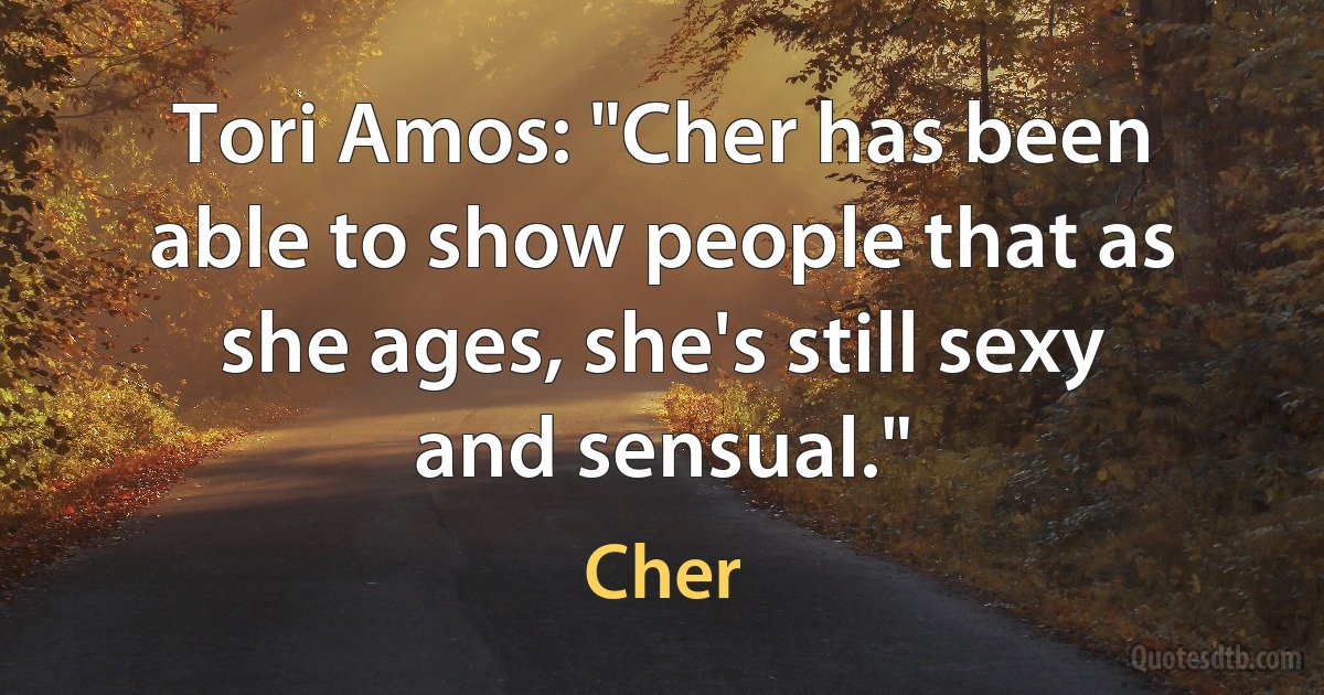 Tori Amos: "Cher has been able to show people that as she ages, she's still sexy and sensual." (Cher)