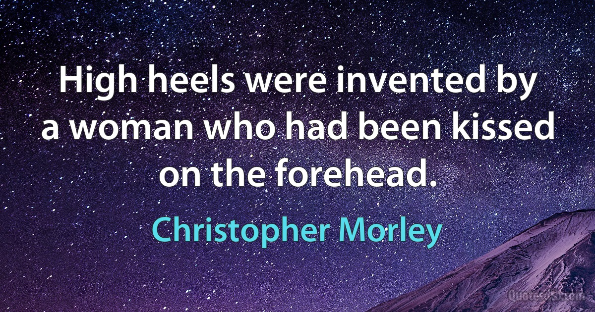 High heels were invented by a woman who had been kissed on the forehead. (Christopher Morley)