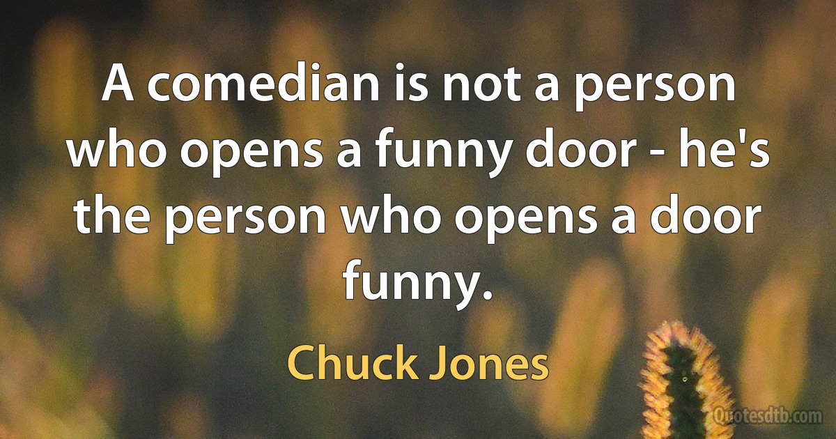 A comedian is not a person who opens a funny door - he's the person who opens a door funny. (Chuck Jones)