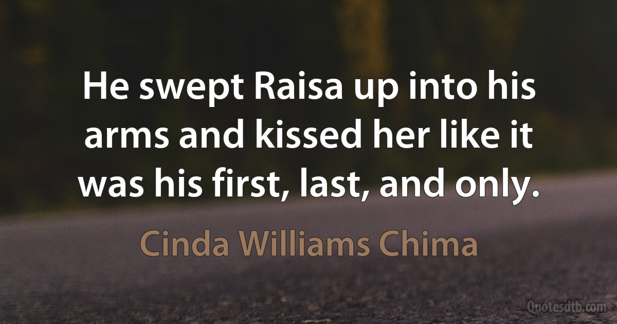 He swept Raisa up into his arms and kissed her like it was his first, last, and only. (Cinda Williams Chima)