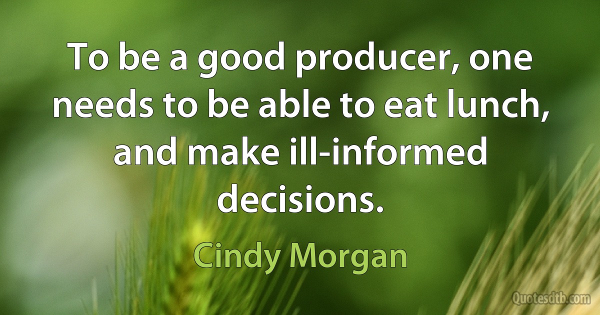 To be a good producer, one needs to be able to eat lunch, and make ill-informed decisions. (Cindy Morgan)