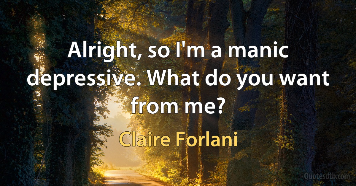 Alright, so I'm a manic depressive. What do you want from me? (Claire Forlani)