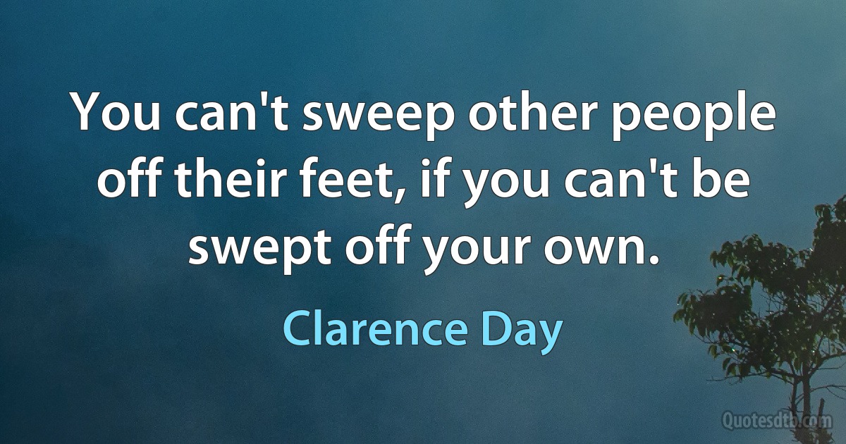 You can't sweep other people off their feet, if you can't be swept off your own. (Clarence Day)