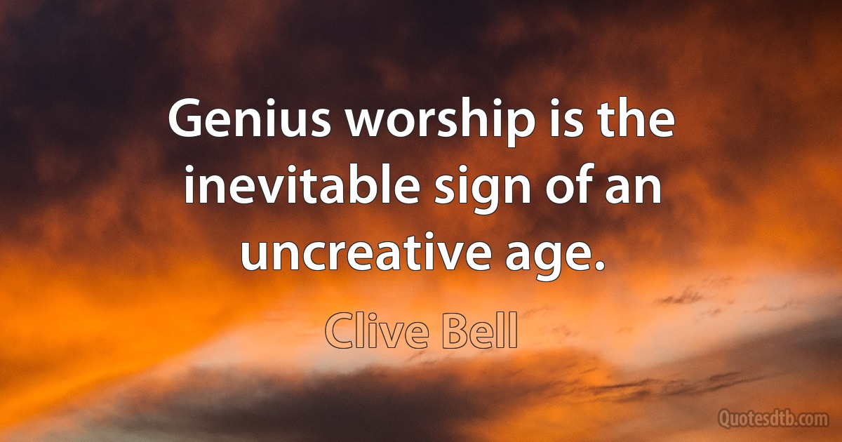 Genius worship is the inevitable sign of an uncreative age. (Clive Bell)