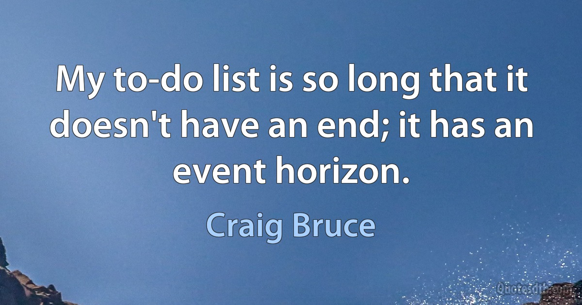 My to-do list is so long that it doesn't have an end; it has an event horizon. (Craig Bruce)