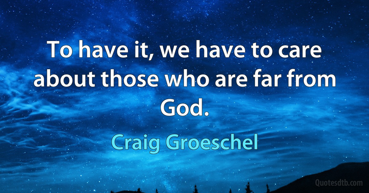 To have it, we have to care about those who are far from God. (Craig Groeschel)