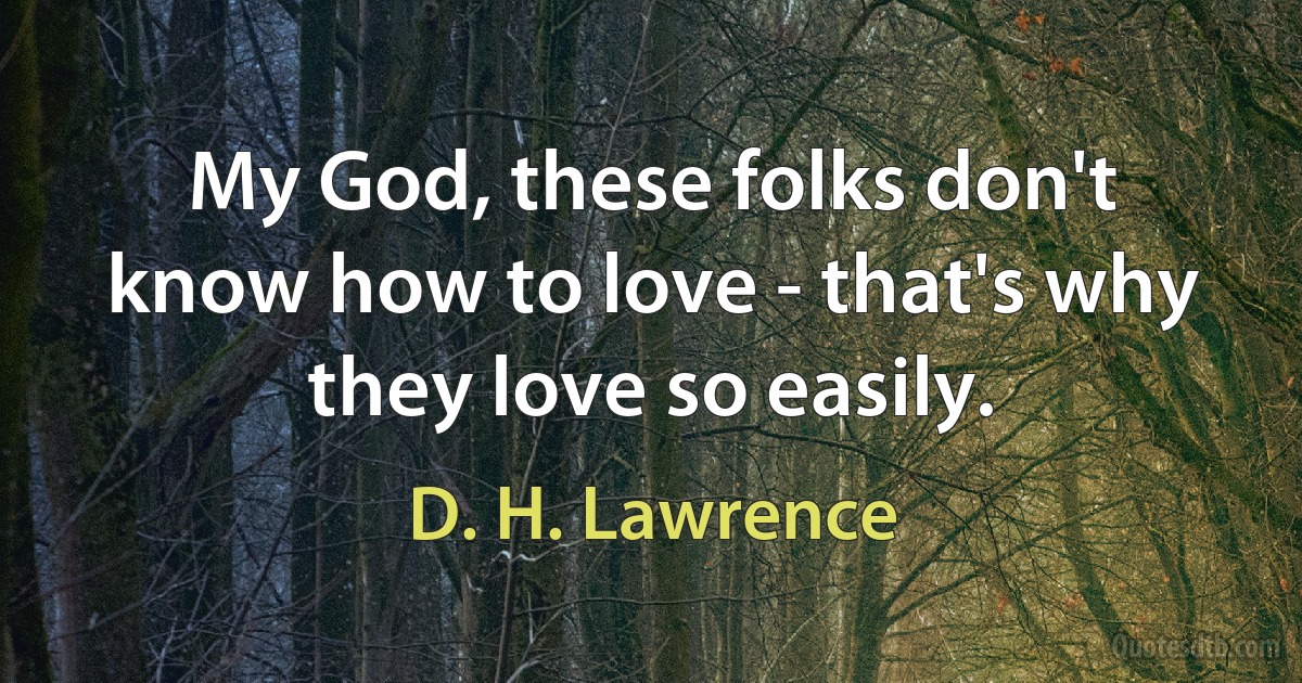 My God, these folks don't know how to love - that's why they love so easily. (D. H. Lawrence)