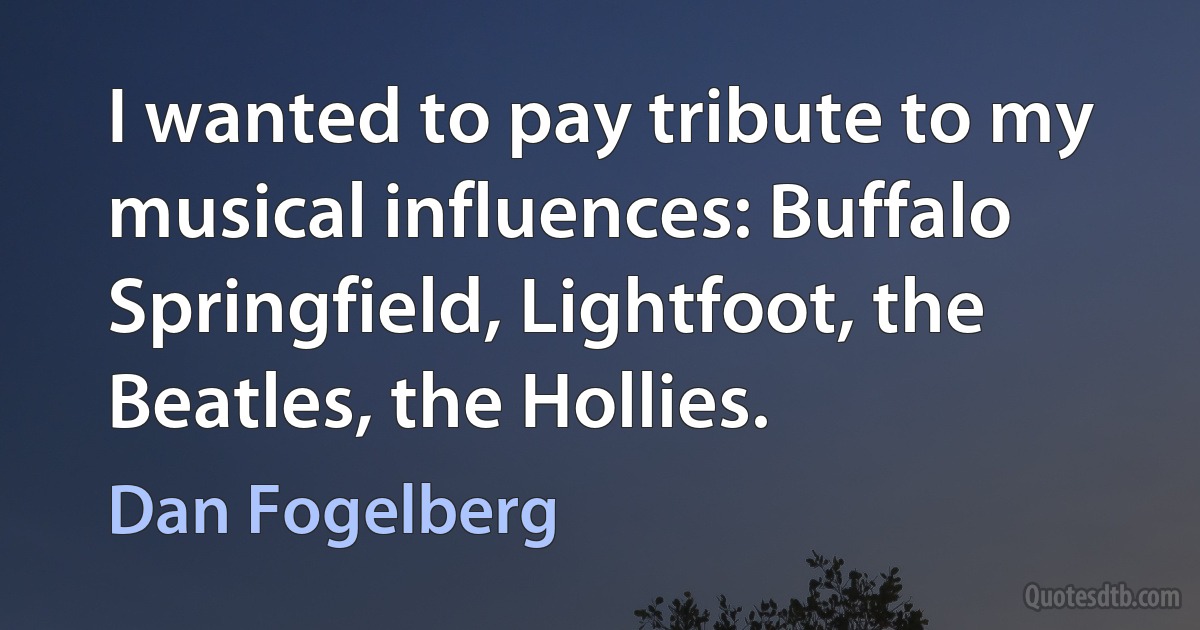 I wanted to pay tribute to my musical influences: Buffalo Springfield, Lightfoot, the Beatles, the Hollies. (Dan Fogelberg)