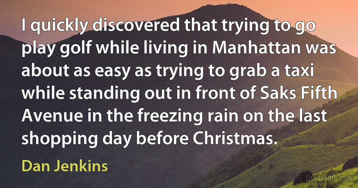 I quickly discovered that trying to go play golf while living in Manhattan was about as easy as trying to grab a taxi while standing out in front of Saks Fifth Avenue in the freezing rain on the last shopping day before Christmas. (Dan Jenkins)