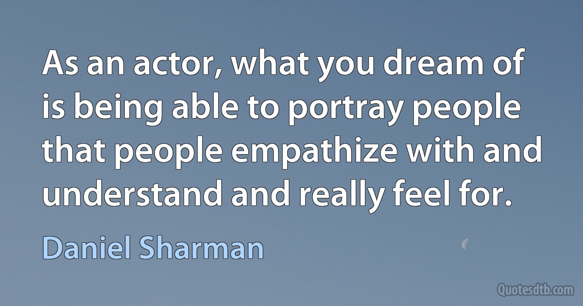 As an actor, what you dream of is being able to portray people that people empathize with and understand and really feel for. (Daniel Sharman)