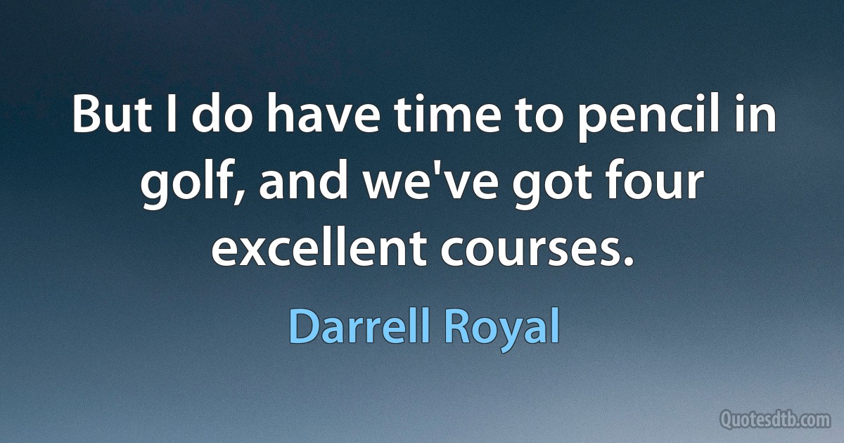 But I do have time to pencil in golf, and we've got four excellent courses. (Darrell Royal)