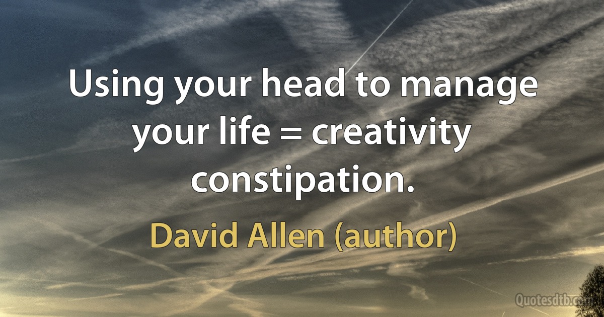 Using your head to manage your life = creativity constipation. (David Allen (author))