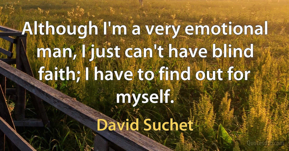 Although I'm a very emotional man, I just can't have blind faith; I have to find out for myself. (David Suchet)