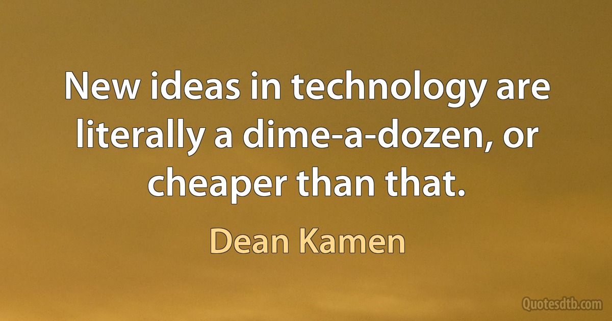 New ideas in technology are literally a dime-a-dozen, or cheaper than that. (Dean Kamen)