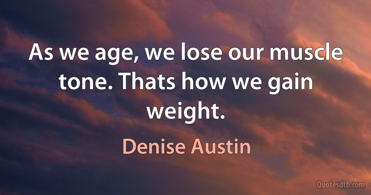 As we age, we lose our muscle tone. Thats how we gain weight. (Denise Austin)