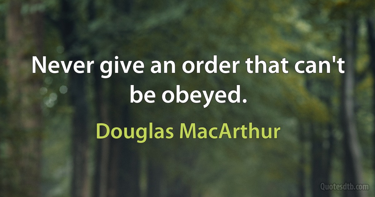 Never give an order that can't be obeyed. (Douglas MacArthur)