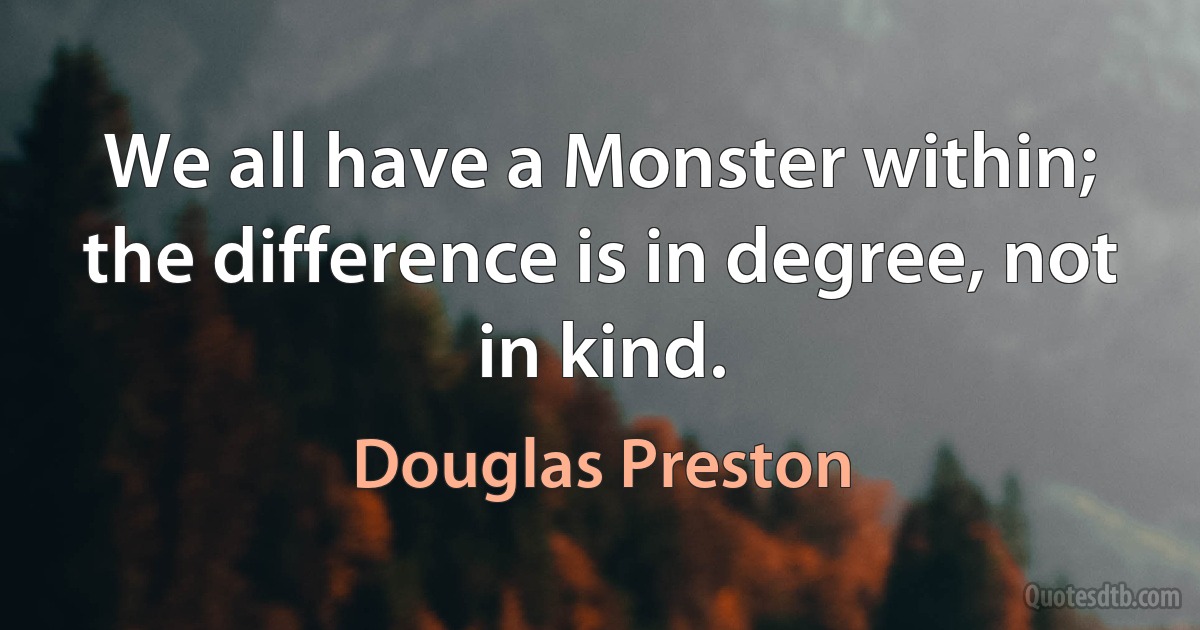 We all have a Monster within; the difference is in degree, not in kind. (Douglas Preston)