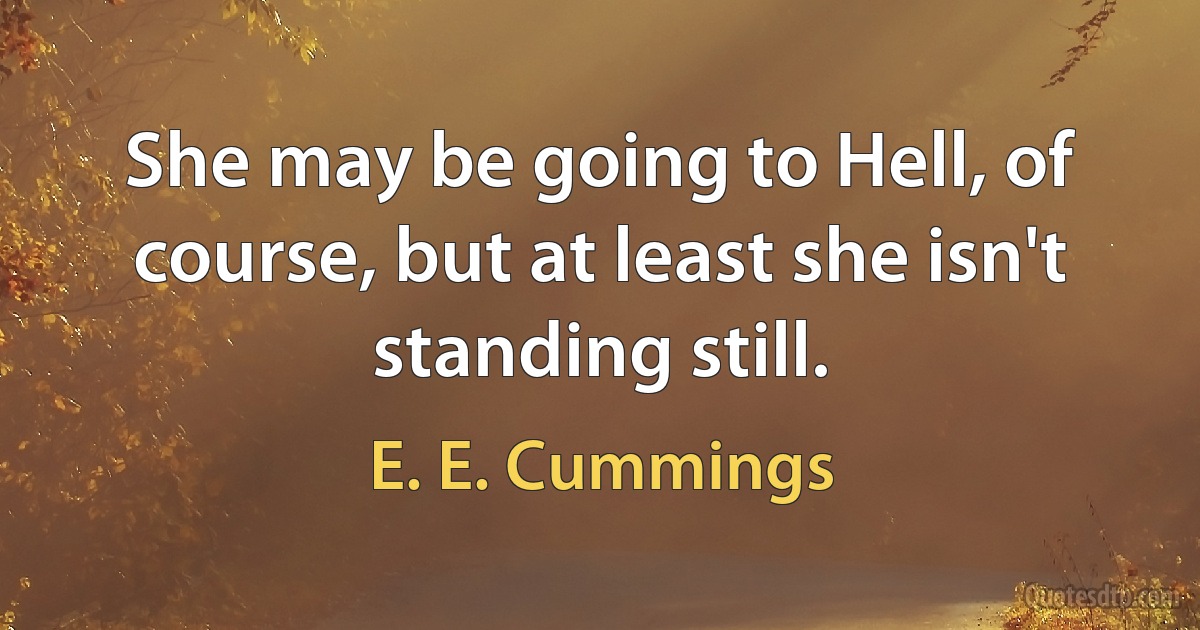 She may be going to Hell, of course, but at least she isn't standing still. (E. E. Cummings)