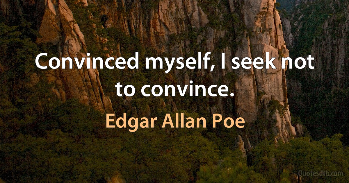 Convinced myself, I seek not to convince. (Edgar Allan Poe)