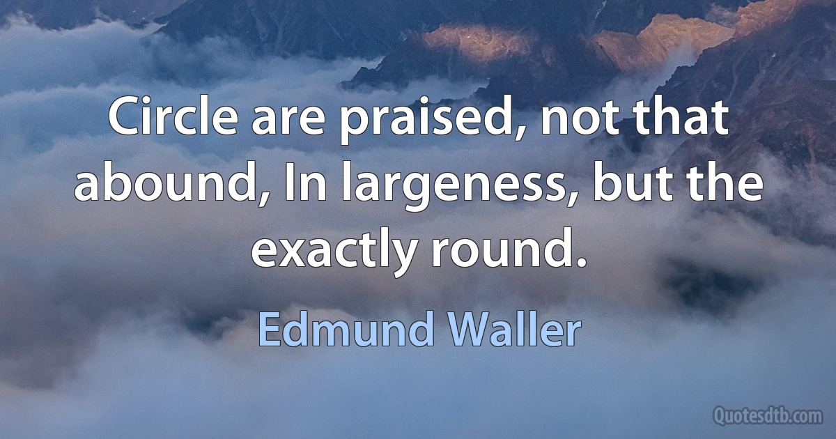 Circle are praised, not that abound, In largeness, but the exactly round. (Edmund Waller)