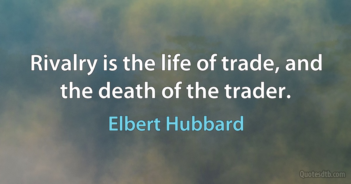 Rivalry is the life of trade, and the death of the trader. (Elbert Hubbard)