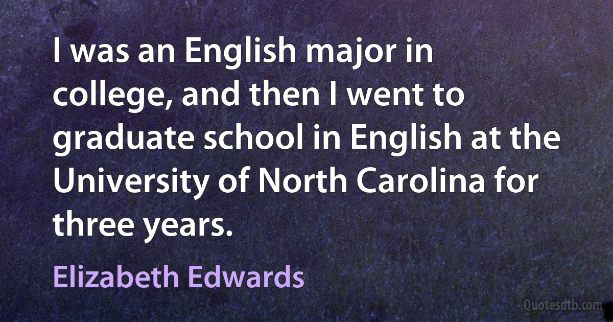 I was an English major in college, and then I went to graduate school in English at the University of North Carolina for three years. (Elizabeth Edwards)