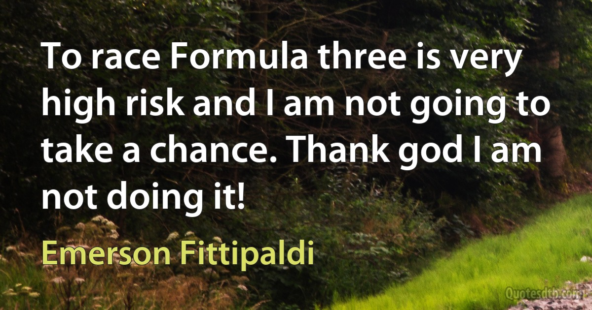 To race Formula three is very high risk and I am not going to take a chance. Thank god I am not doing it! (Emerson Fittipaldi)