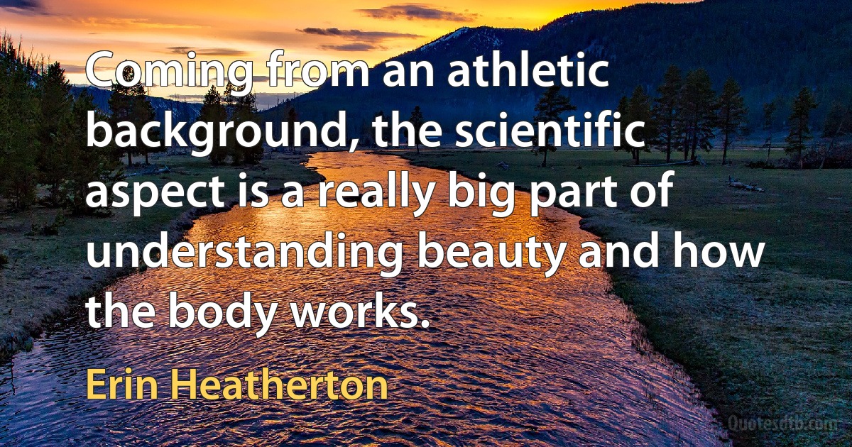 Coming from an athletic background, the scientific aspect is a really big part of understanding beauty and how the body works. (Erin Heatherton)