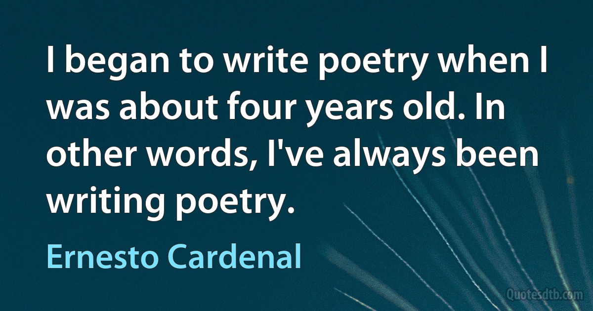 I began to write poetry when I was about four years old. In other words, I've always been writing poetry. (Ernesto Cardenal)