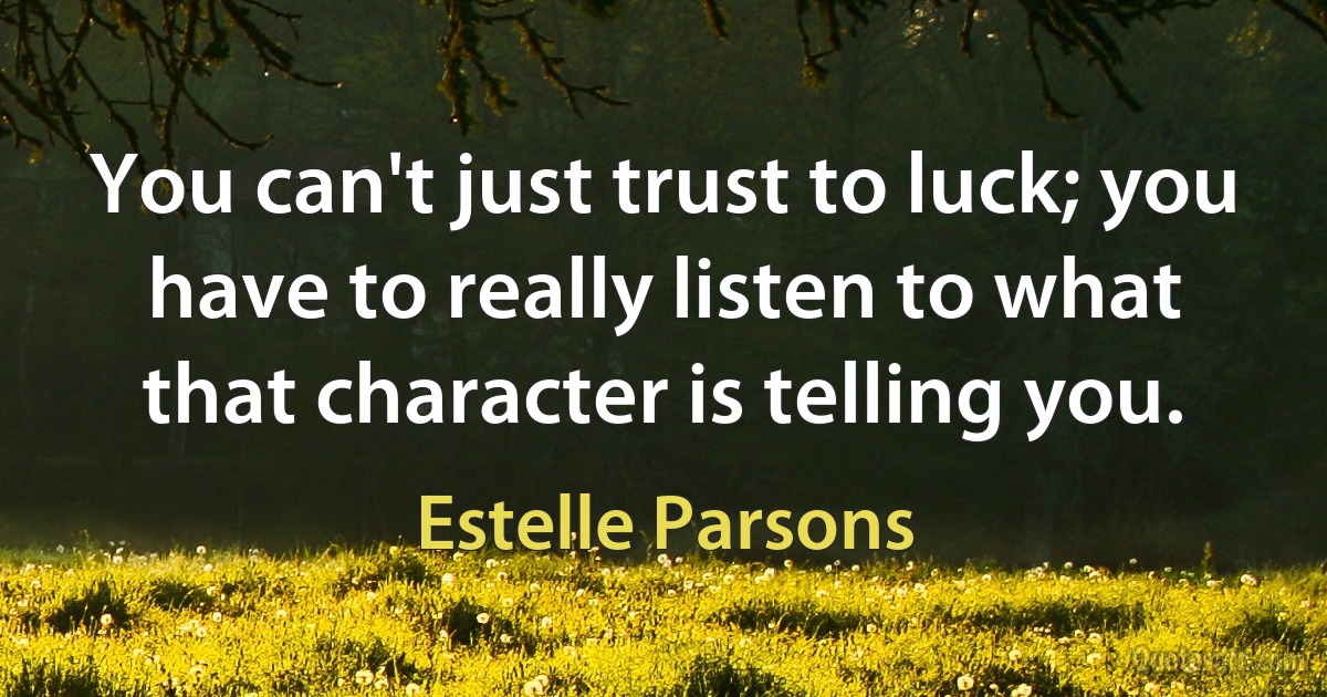 You can't just trust to luck; you have to really listen to what that character is telling you. (Estelle Parsons)