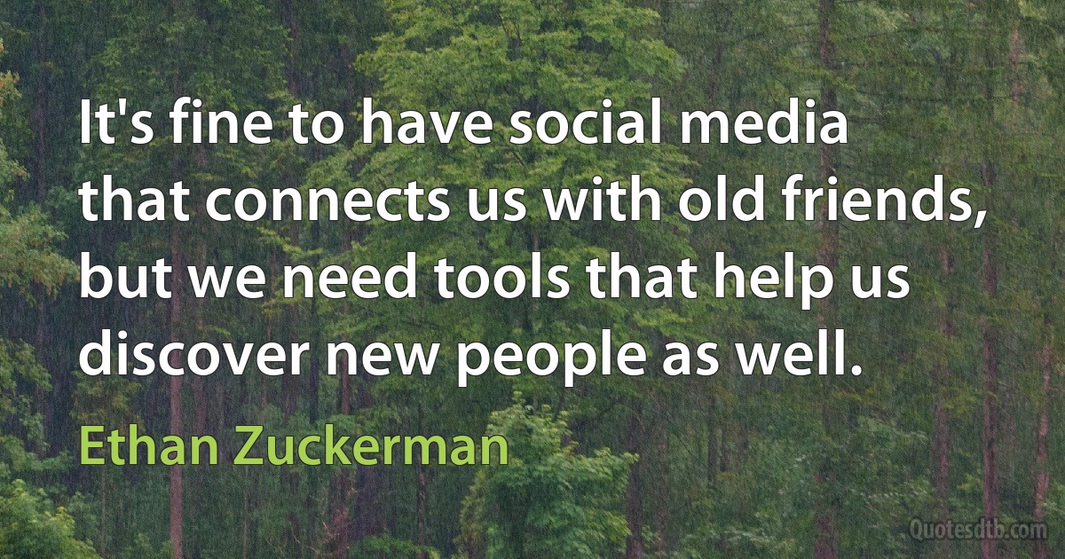 It's fine to have social media that connects us with old friends, but we need tools that help us discover new people as well. (Ethan Zuckerman)