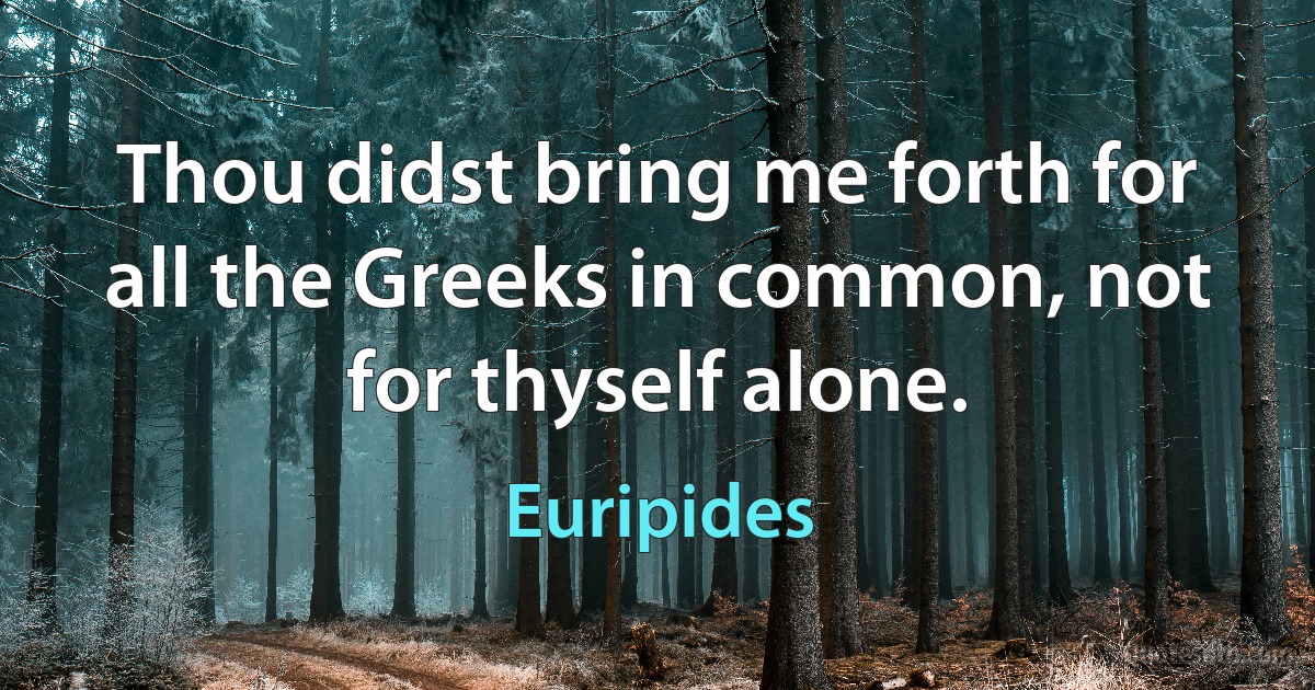 Thou didst bring me forth for all the Greeks in common, not for thyself alone. (Euripides)