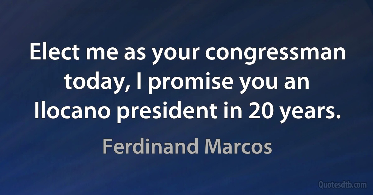 Elect me as your congressman today, I promise you an Ilocano president in 20 years. (Ferdinand Marcos)