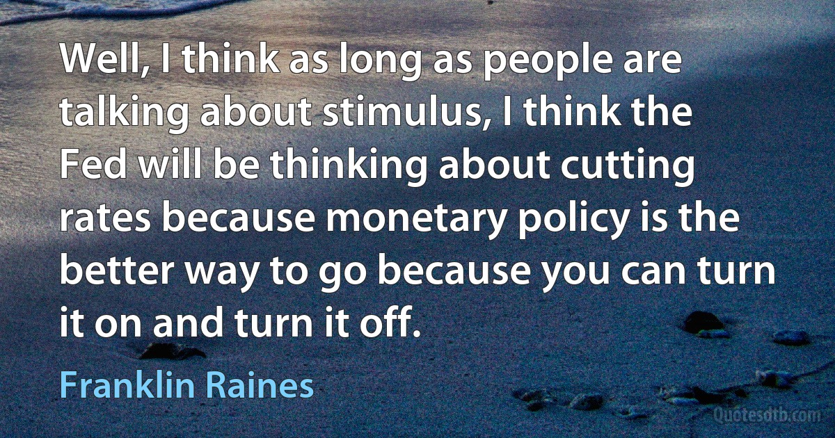 Well, I think as long as people are talking about stimulus, I think the Fed will be thinking about cutting rates because monetary policy is the better way to go because you can turn it on and turn it off. (Franklin Raines)