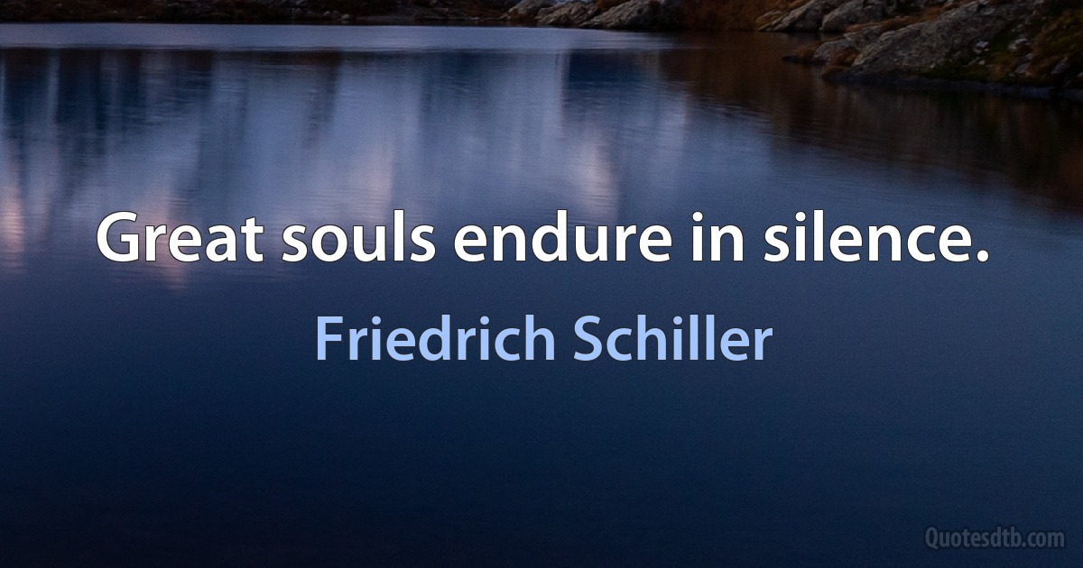 Great souls endure in silence. (Friedrich Schiller)