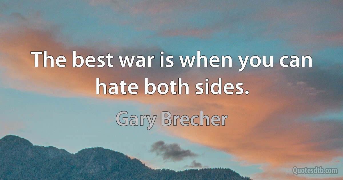 The best war is when you can hate both sides. (Gary Brecher)